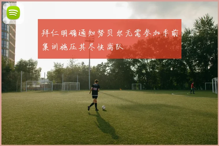 拜仁明确通知努贝尔无需参加季前集训施压其尽快离队