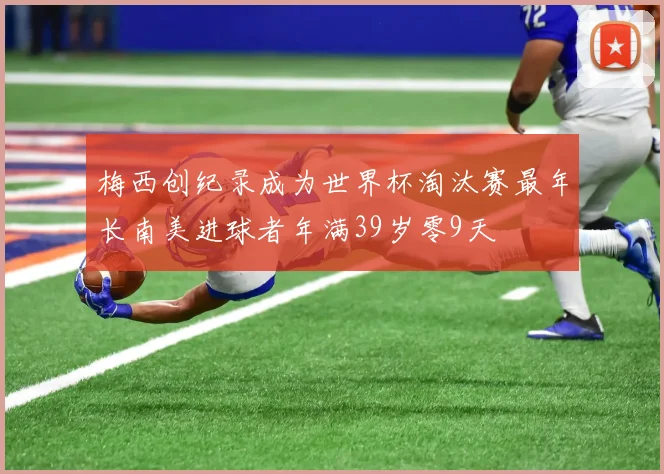 梅西创纪录成为世界杯淘汰赛最年长南美进球者年满39岁零9天