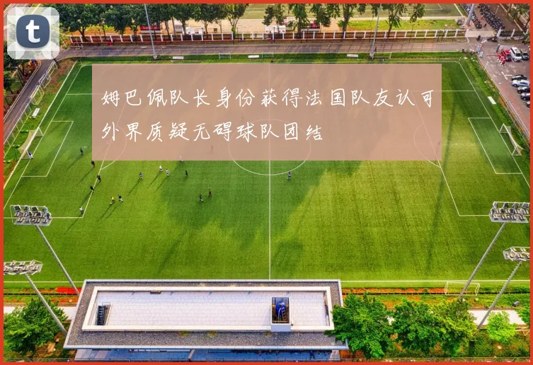 姆巴佩队长身份获得法国队友认可外界质疑无碍球队团结