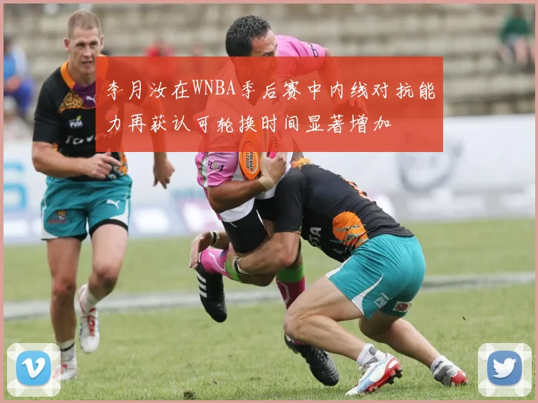 李月汝在WNBA季后赛中内线对抗能力再获认可轮换时间显著增加