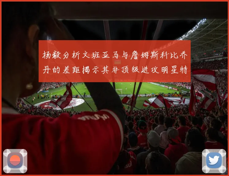 杨毅分析文班亚马与詹姆斯科比乔丹的差距揭示其非顶级进攻明星特质