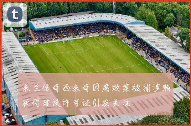 米兰传奇西米奇因腐败案被捕涉贿获得建设许可证引发关注