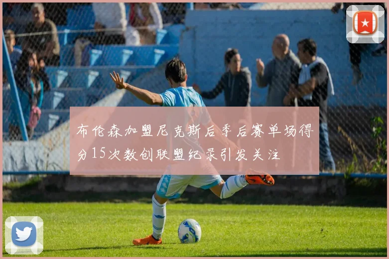 布伦森加盟尼克斯后季后赛单场得分15次数创联盟纪录引发关注