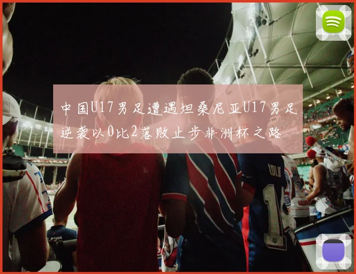 中国U17男足遭遇坦桑尼亚U17男足逆袭以0比2落败止步非洲杯之路