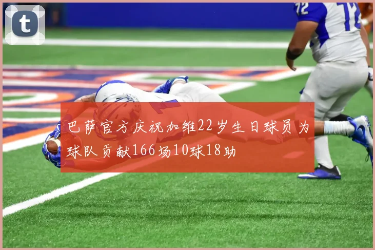 巴萨官方庆祝加维22岁生日球员为球队贡献166场10球18助