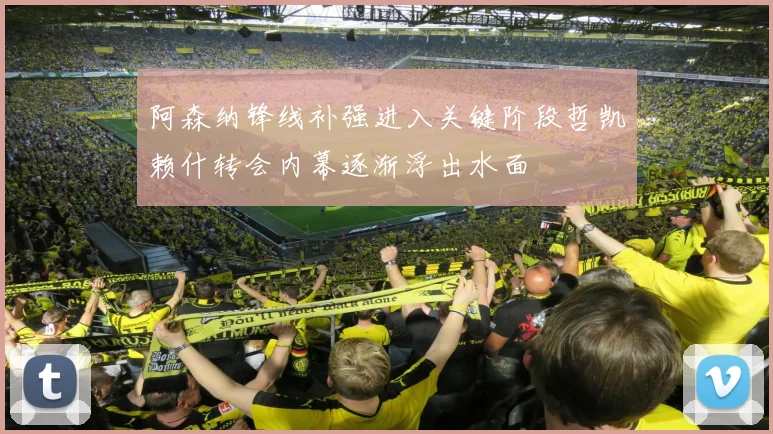 阿森纳锋线补强进入关键阶段哲凯赖什转会内幕逐渐浮出水面