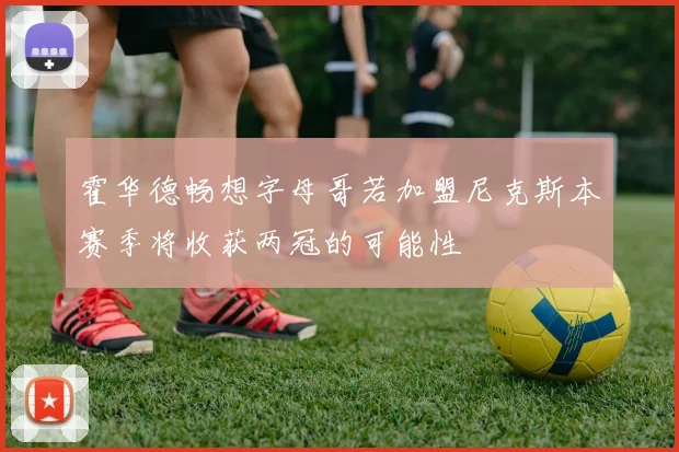 霍华德畅想字母哥若加盟尼克斯本赛季将收获两冠的可能性