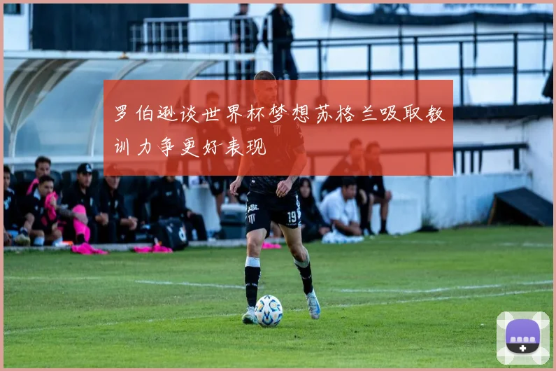罗伯逊谈世界杯梦想苏格兰吸取教训力争更好表现